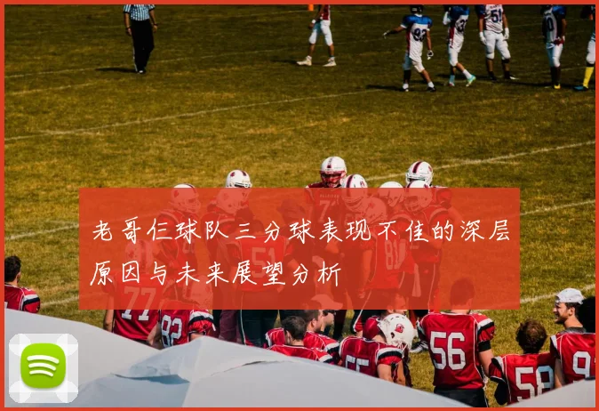 老哥仨球队三分球表现不佳的深层原因与未来展望分析