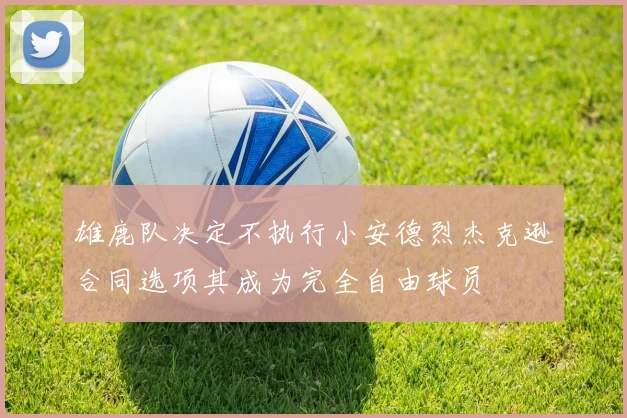 雄鹿队决定不执行小安德烈杰克逊合同选项其成为完全自由球员