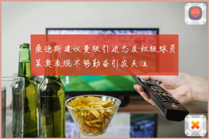 桑德斯建议曼联引进态度积极球员莱奥表现不够勤奋引发关注