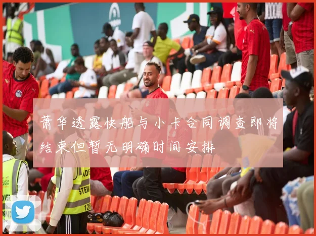 萧华透露快船与小卡合同调查即将结束但暂无明确时间安排