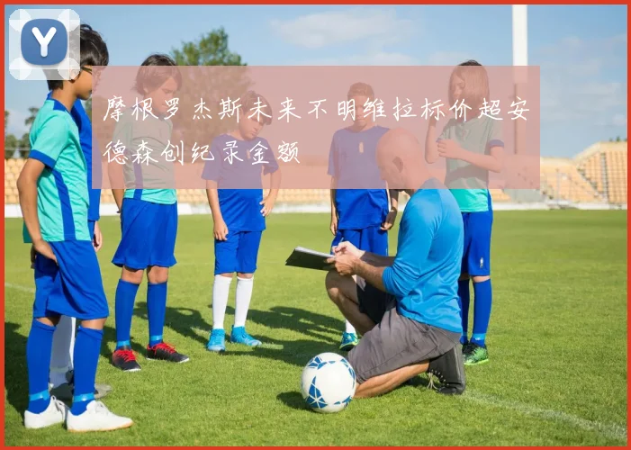 摩根罗杰斯未来不明维拉标价超安德森创纪录金额