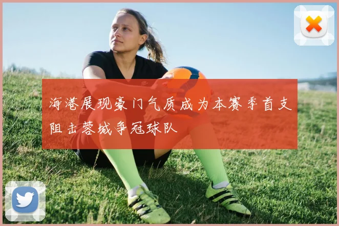 海港展现豪门气质成为本赛季首支阻击蓉城争冠球队