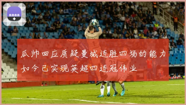 瓜帅回应质疑曼城连胜四场的能力如今已实现英超四连冠伟业