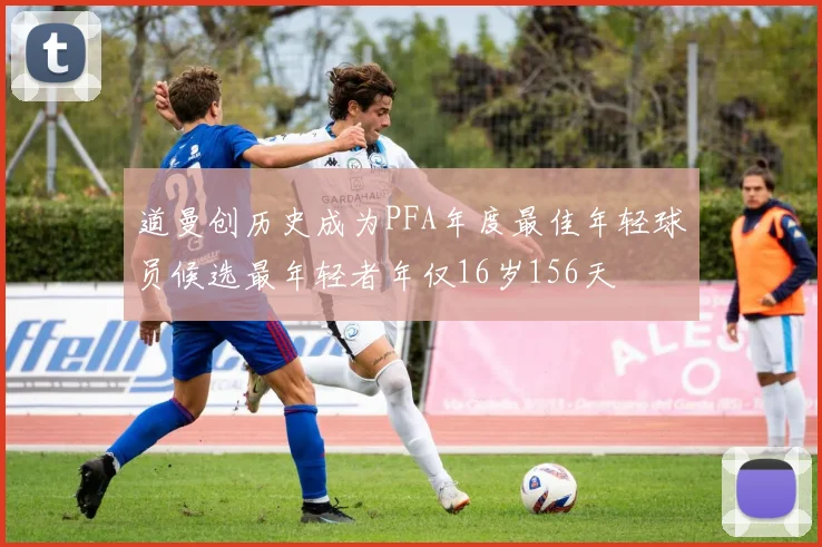 道曼创历史成为PFA年度最佳年轻球员候选最年轻者年仅16岁156天
