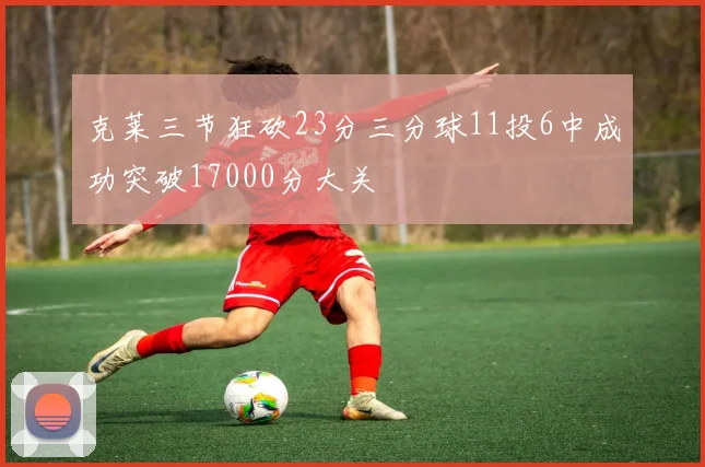 克莱三节狂砍23分三分球11投6中成功突破17000分大关