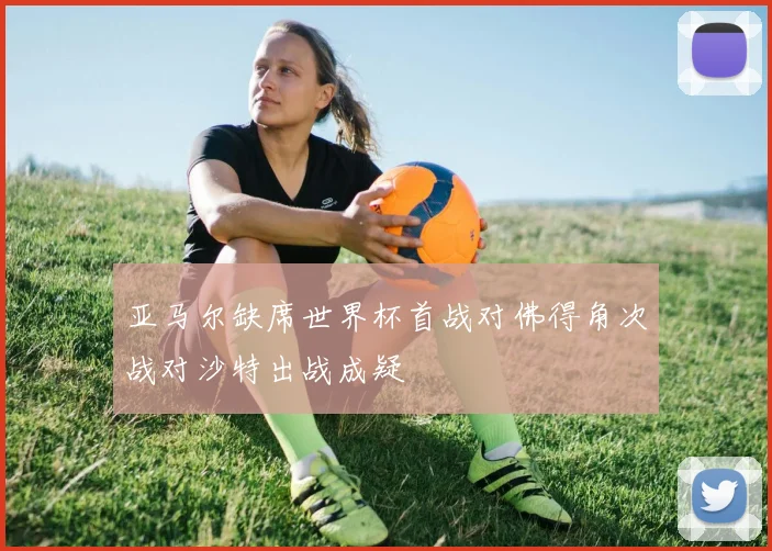 亚马尔缺席世界杯首战对佛得角次战对沙特出战成疑