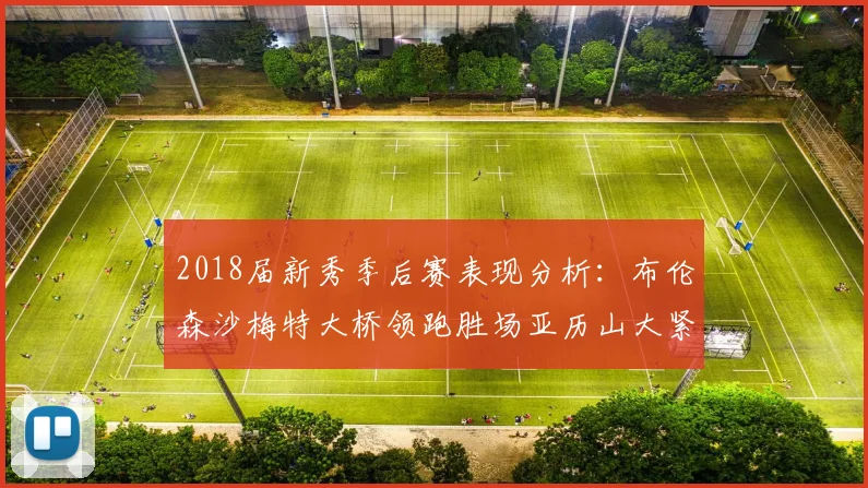 2018届新秀季后赛表现分析：布伦森沙梅特大桥领跑胜场亚历山大紧随其后