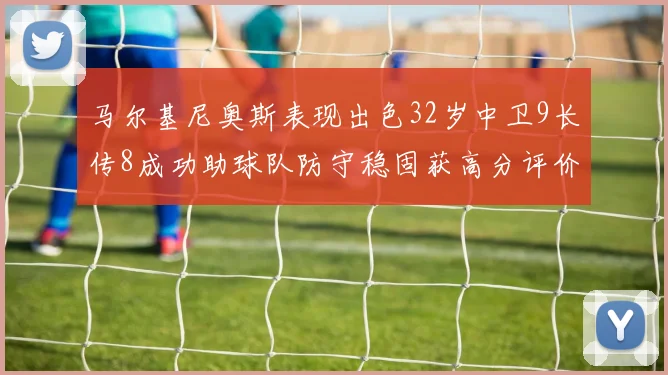 马尔基尼奥斯表现出色32岁中卫9长传8成功助球队防守稳固获高分评价
