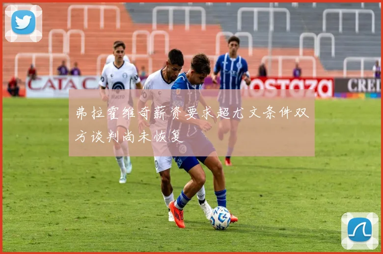 弗拉霍维奇薪资要求超尤文条件双方谈判尚未恢复