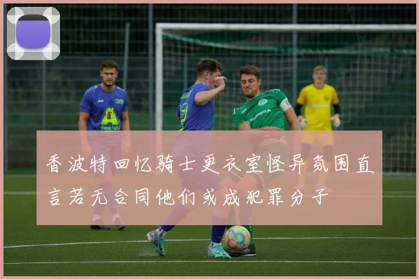香波特回忆骑士更衣室怪异氛围直言若无合同他们或成犯罪分子
