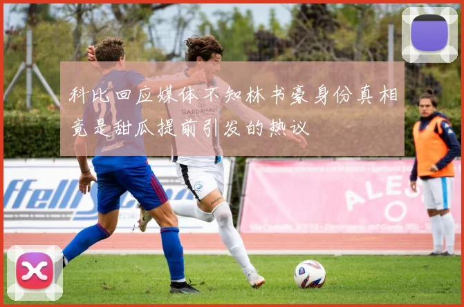 科比回应媒体不知林书豪身份真相竟是甜瓜提前引发的热议