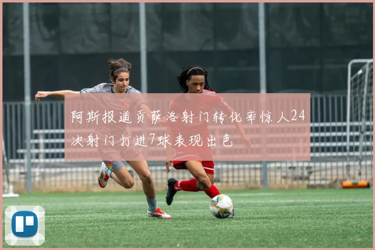 阿斯报道贡萨洛射门转化率惊人24次射门打进7球表现出色