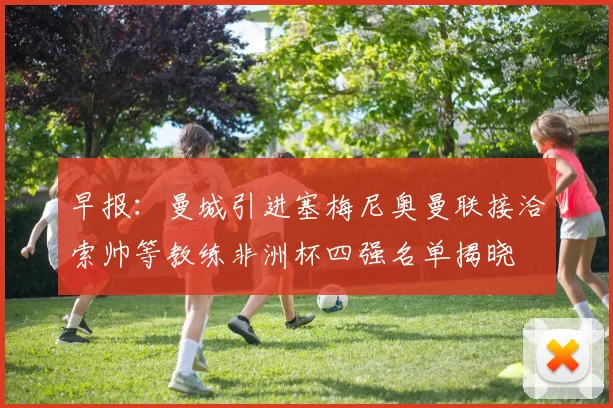 早报：曼城引进塞梅尼奥曼联接洽索帅等教练非洲杯四强名单揭晓