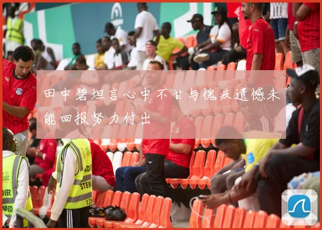 田中碧坦言心中不甘与愧疚遗憾未能回报努力付出