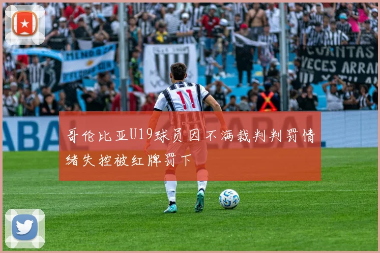 哥伦比亚U19球员因不满裁判判罚情绪失控被红牌罚下