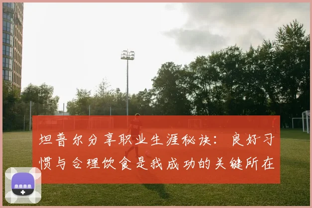 坦普尔分享职业生涯秘诀：良好习惯与合理饮食是我成功的关键所在
