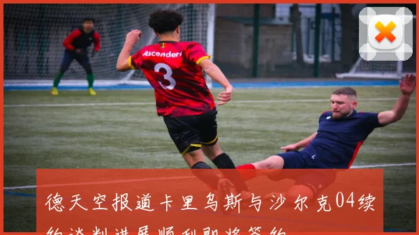 德天空报道卡里乌斯与沙尔克04续约谈判进展顺利即将签约