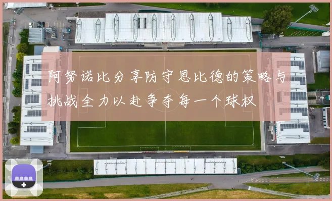 阿努诺比分享防守恩比德的策略与挑战全力以赴争夺每一个球权
