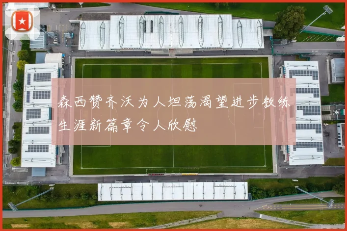 森西赞齐沃为人坦荡渴望进步教练生涯新篇章令人欣慰